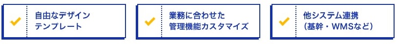 柔軟なカスタマイズ　自由なテンプレートデザイン/業務に合わせた管理機能カスタマイズ/他システム連携(基幹・WMS)