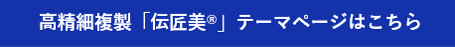 高精細複製「伝匠美®」テーマページはこちら
