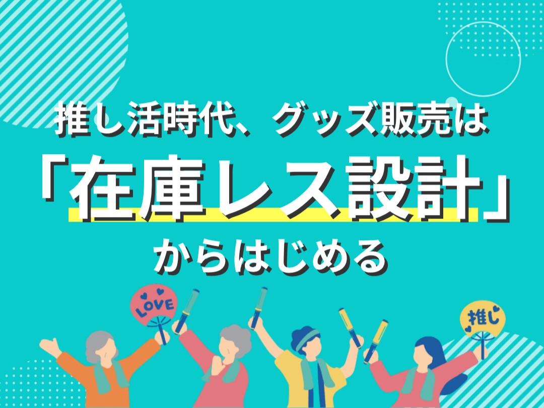 「推し活時代、グッズ販売は「在庫レス設計」からはじめる」のキービジュアル