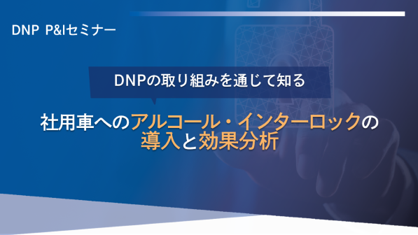 DNP P&Iセミナー DNPの取り組みを通じて知る：社用車へのアルコール・インターロックの導入と効果分析