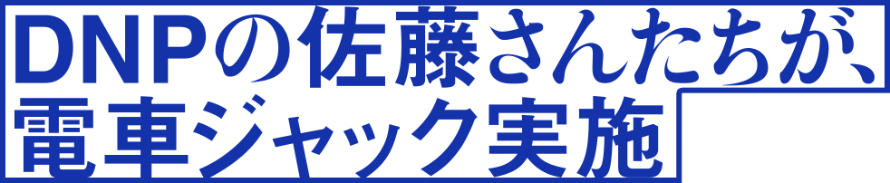 DNPの佐藤さんたちが、電車ジャック実施