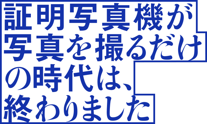 証明写真機が写真を撮るだけの時代は、終わりました