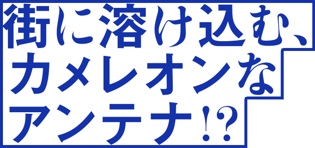 街に溶け込む、カメレオンなアンテナ！？