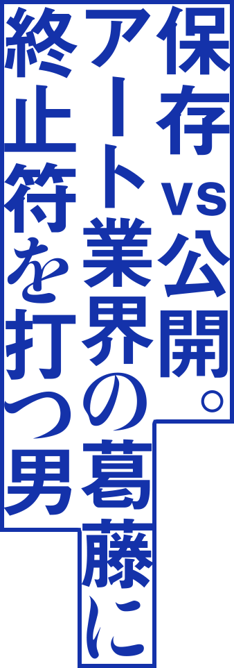 保存vs公開。アート業界の葛藤に終止符を打つ男