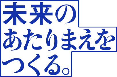 未来のあたりまえをつくる。