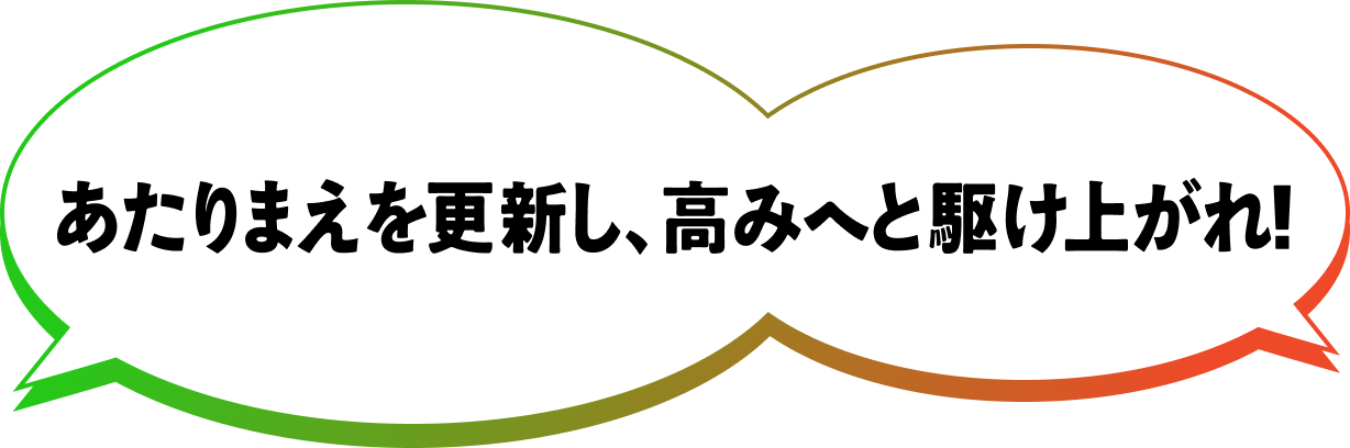 あたりまえを更新し、高みへと駆け上がれ！