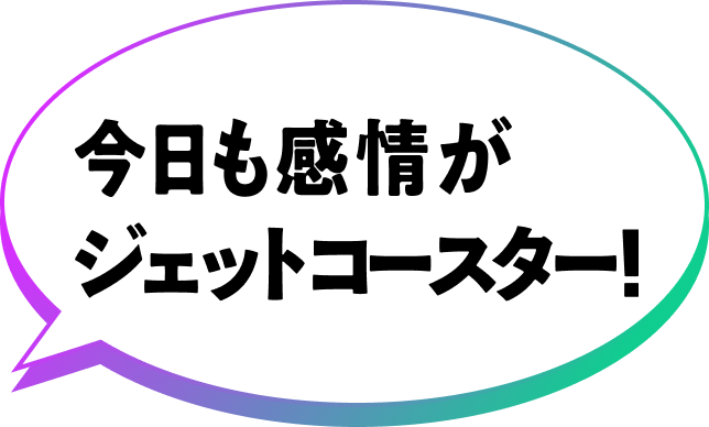 今日も感情がジェットコースター！