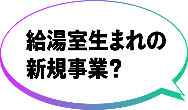 給湯室生まれの新規事業？
