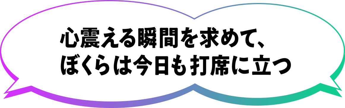 心震える瞬間を求めて、ぼくらは今日も打席に立つ
