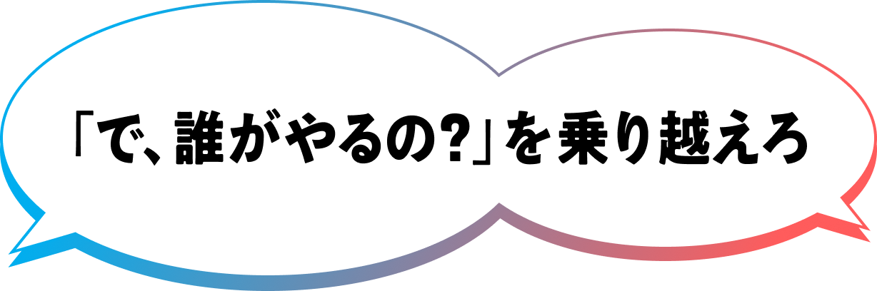 「で、誰がやるの？」を乗り越えろ