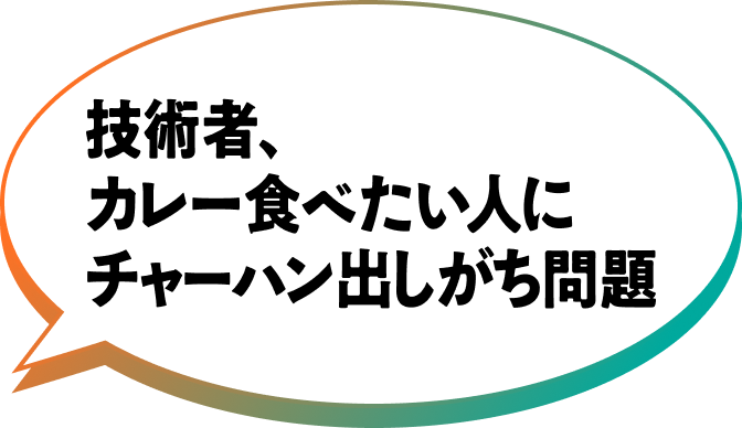 技術者、カレー食べたい人にチャーハン出しがち問題