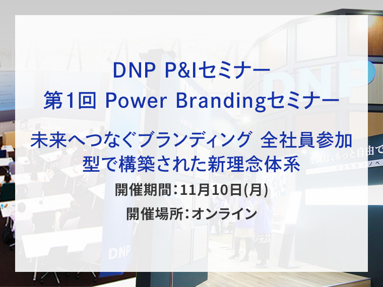 DNP P&Iセミナー 第1回 Power Brandingセミナー 未来へつなぐブランディング -全社員参加型で構築された新理念体系-告知画像　開催期間11月10日月曜日　開催場所オンライン　別ウィンドウで開きます