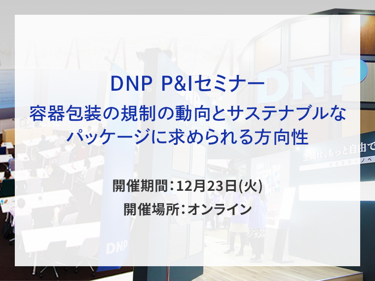 DNP P&Iセミナー 容器包装の規制の動向とサステナブルなパッケージに求められる方向性告知画像　開催期間12月23日火曜日　開催場所オンライン　別ウィンドウで開きます