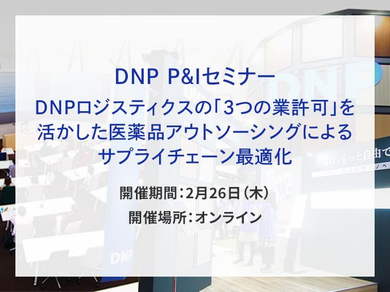 DNP P&Iセミナー DNPロジスティクスの「3つの業許可」を活かした医薬品アウトソーシングによるサプライチェーン最適化告知画像　開催期間2月26日木曜日　開催場所オンライン　別ウィンドウで開きます