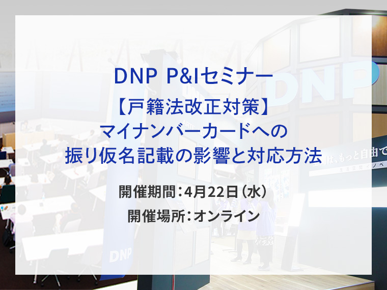 DNP P&Iセミナー　【戸籍法改正対策】マイナンバーカードへの振り仮名記載の影響と対応方法告知画像　開催期間4月22日水曜日　開催場所オンライン　別ウィンドウで開きます