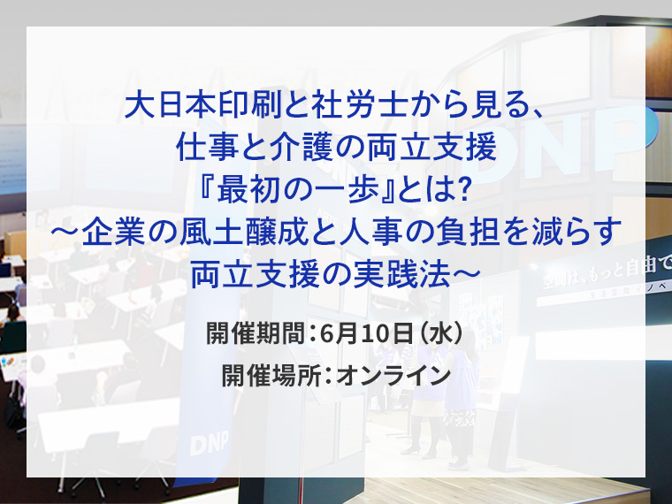 大日本印刷と社労士から見る、仕事と介護の両立支援『最初の一歩』とは？～企業の風土醸成と人事の負担を減らす両立支援の実践法～告知画像　開催期間6月10日水曜日　開催場所オンライン　別ウィンドウで開きます