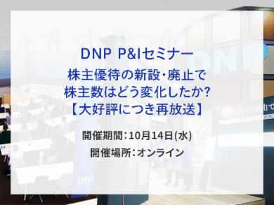 DNP P&Iセミナー 株主優待の新設・廃止で株主数はどう変化したか？【大好評につき再放送】告知画像　開催期間　10月14日(水) 　開催場所　オンライン　別ウィンドウで開きます